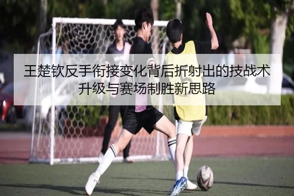 王楚钦反手衔接变化背后折射出的技战术升级与赛场制胜新思路