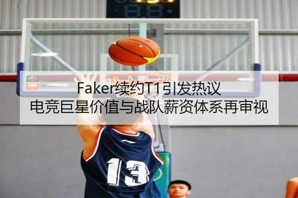 Faker续约T1引发热议 电竞巨星价值与战队薪资体系再审视